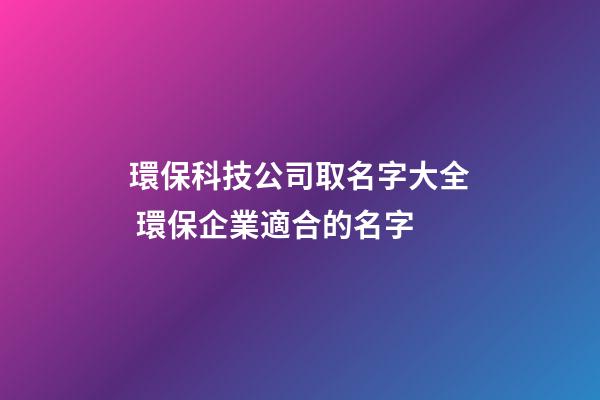 環保科技公司取名字大全 環保企業適合的名字-第1張-公司起名-玄機派